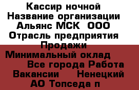 Кассир ночной › Название организации ­ Альянс-МСК, ООО › Отрасль предприятия ­ Продажи › Минимальный оклад ­ 25 000 - Все города Работа » Вакансии   . Ненецкий АО,Топседа п.